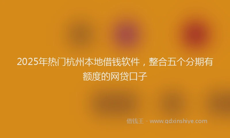 2025年热门杭州本地借钱软件，整合五个分期有额度的网贷口子