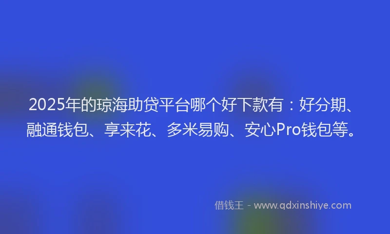 2025年的琼海助贷平台哪个好下款有：好分期、融通钱包、享来花、多米易购、安心Pro钱包等。