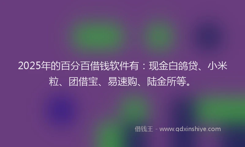 2025年的百分百借钱软件有：现金白鸽贷、小米粒、团借宝、易速购、陆金所等。