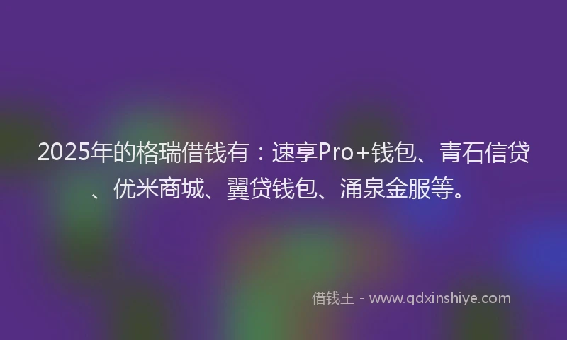 2025年的格瑞借钱有：速享Pro+钱包、青石信贷、优米商城、翼贷钱包、涌泉金服等。