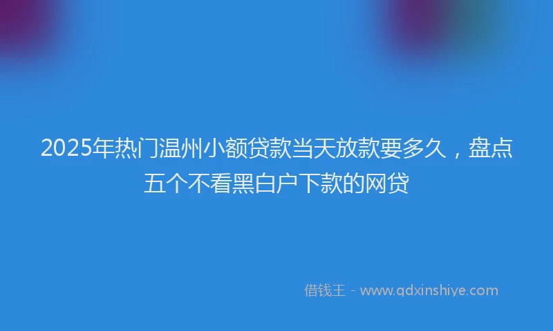 2025年热门温州小额贷款当天放款要多久，盘点五个不看黑白户下款的网贷