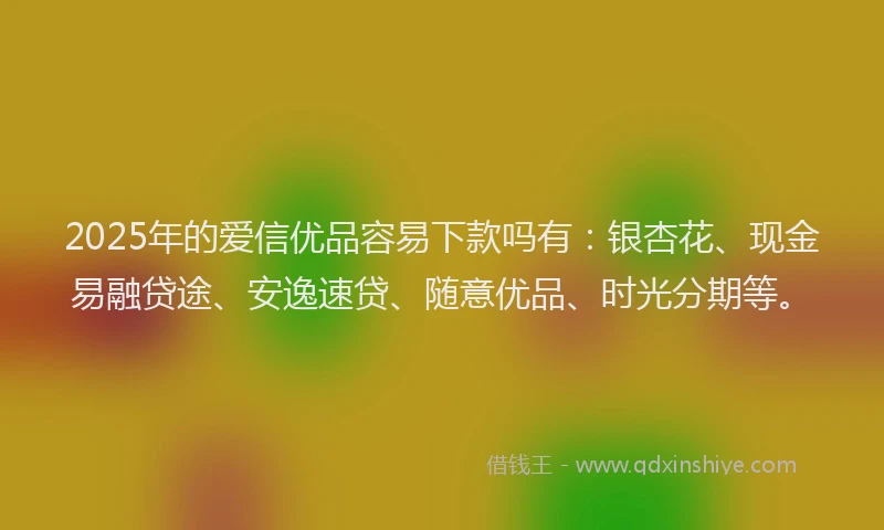 2025年的爱信优品容易下款吗有：银杏花、现金易融贷途、安逸速贷、随意优品、时光分期等。