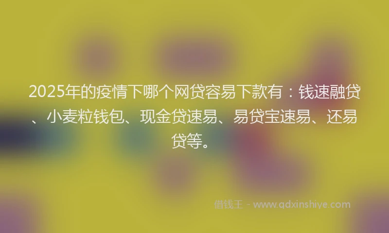 2025年的疫情下哪个网贷容易下款有：钱速融贷、小麦粒钱包、现金贷速易、易贷宝速易、还易贷等。