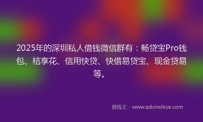 2025年的深圳私人借钱微信群有：畅贷宝Pro钱包、桔享花、信用快贷、快借易贷宝、现金贷易等。