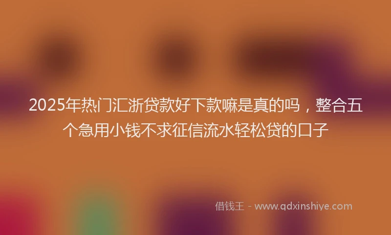 2025年热门汇浙贷款好下款嘛是真的吗，整合五个急用小钱不求征信流水轻松贷的口子