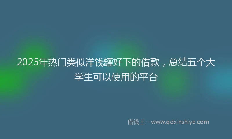 2025年热门类似洋钱罐好下的借款，总结五个大学生可以使用的平台