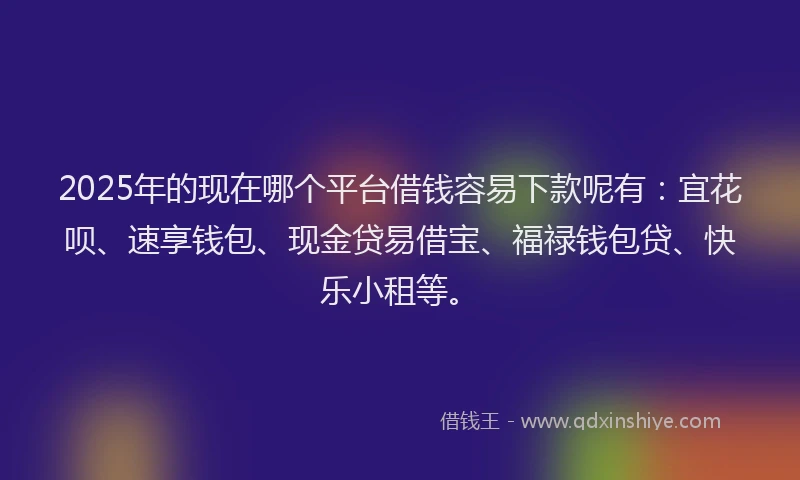 2025年的现在哪个平台借钱容易下款呢有：宜花呗、速享钱包、现金贷易借宝、福禄钱包贷、快乐小租等。