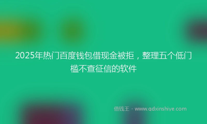2025年热门百度钱包借现金被拒，整理五个低门槛不查征信的软件