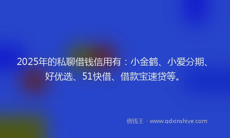 2025年的私聊借钱信用有：小金鹤、小爱分期、好优选、51快借、借款宝速贷等。