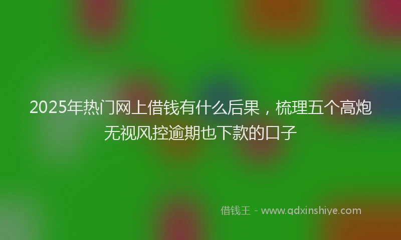 2025年热门网上借钱有什么后果，梳理五个高炮无视风控逾期也下款的口子