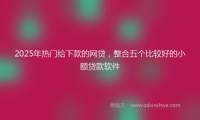 2025年热门给下款的网贷，整合五个比较好的小额贷款软件