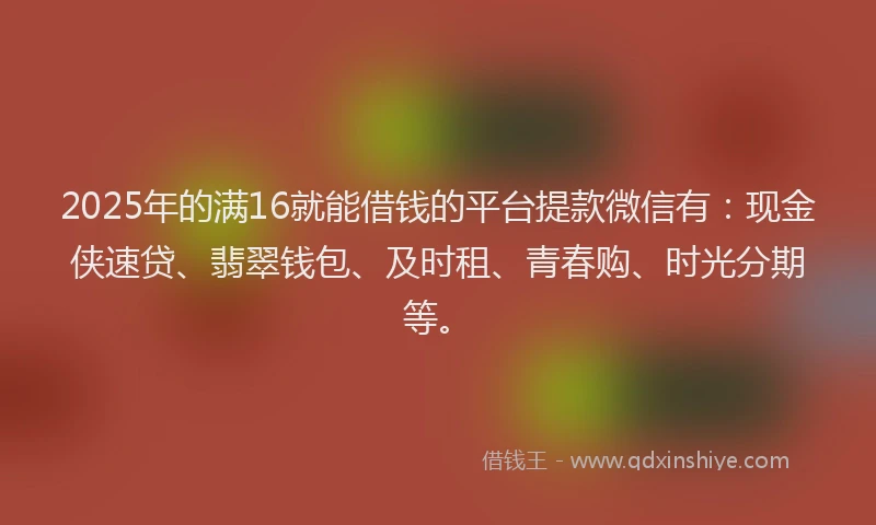 2025年的满16就能借钱的平台提款微信有：现金侠速贷、翡翠钱包、及时租、青春购、时光分期等。