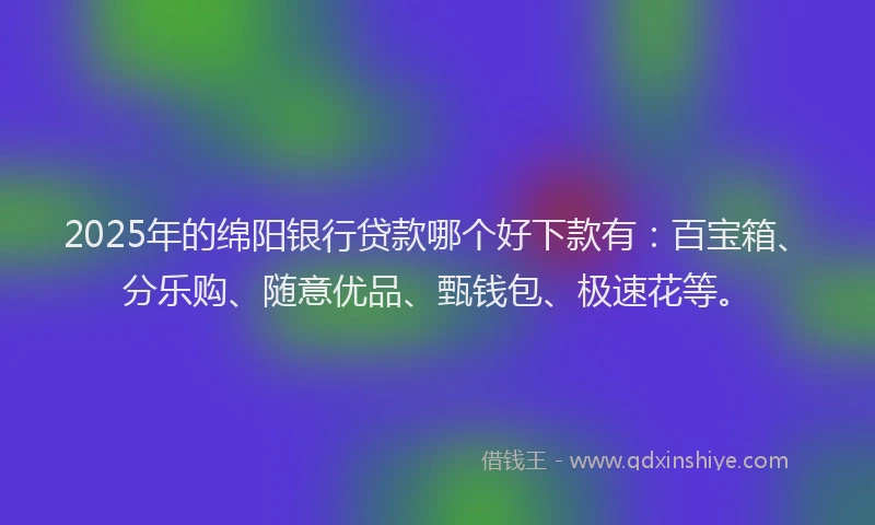 2025年的绵阳银行贷款哪个好下款有：百宝箱、分乐购、随意优品、甄钱包、极速花等。