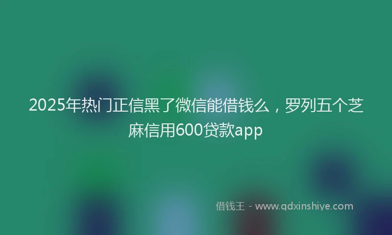 2025年热门正信黑了微信能借钱么，罗列五个芝麻信用600贷款app