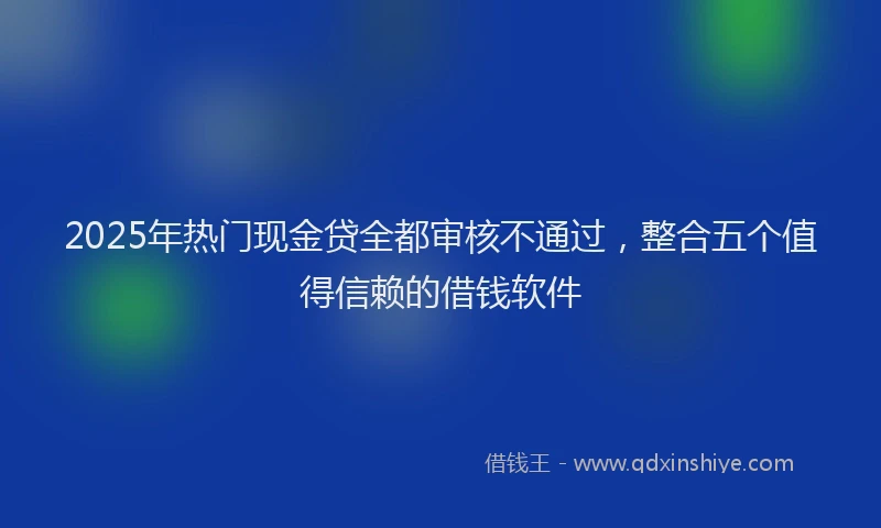 2025年热门现金贷全都审核不通过，整合五个值得信赖的借钱软件
