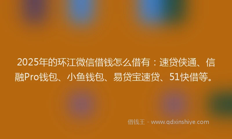 2025年的环江微信借钱怎么借有：速贷侠通、信融Pro钱包、小鱼钱包、易贷宝速贷、51快借等。