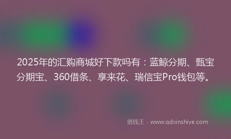 2025年的汇购商城好下款吗有：蓝鲸分期、甄宝分期宝、360借条、享来花、瑞信宝Pro钱包等。