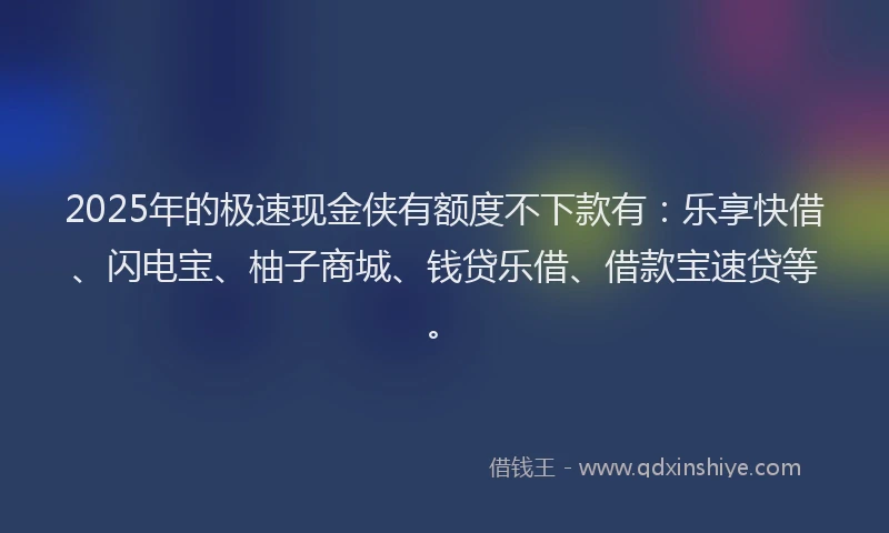 2025年的极速现金侠有额度不下款有：乐享快借、闪电宝、柚子商城、钱贷乐借、借款宝速贷等。