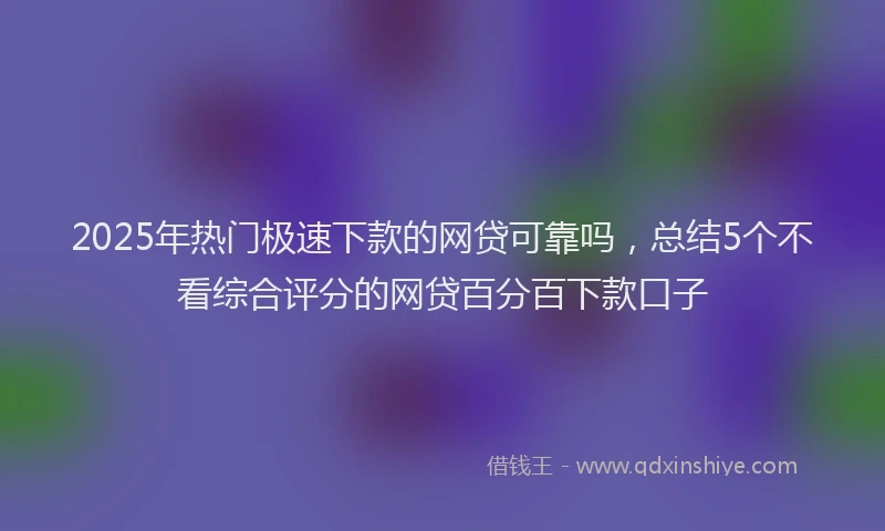 2025年热门极速下款的网贷可靠吗，总结5个不看综合评分的网贷百分百下款口子