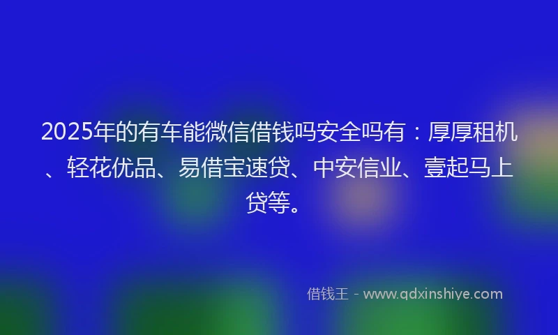 2025年的有车能微信借钱吗安全吗有：厚厚租机、轻花优品、易借宝速贷、中安信业、壹起马上贷等。