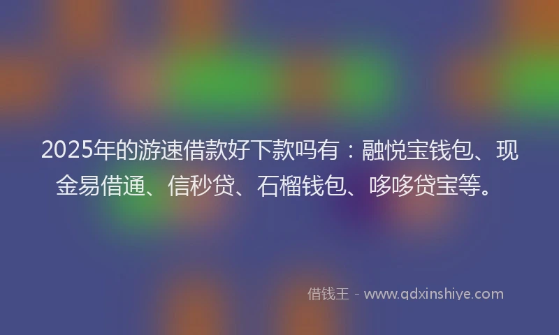 2025年的游速借款好下款吗有：融悦宝钱包、现金易借通、信秒贷、石榴钱包、哆哆贷宝等。