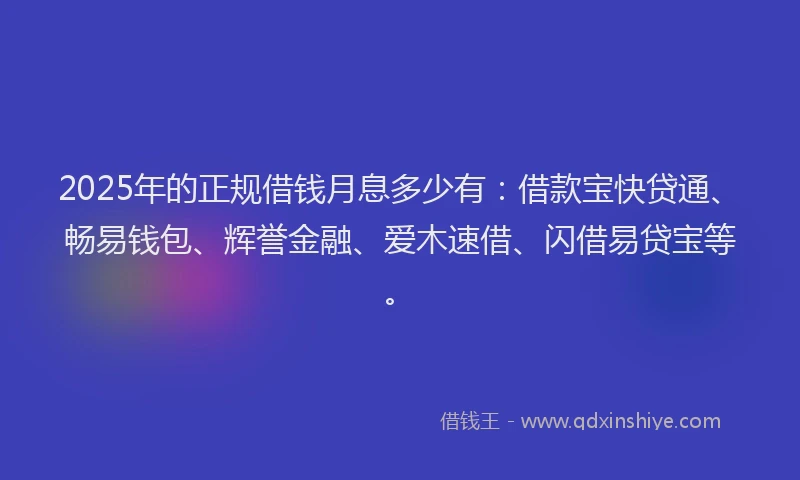 2025年的正规借钱月息多少有：借款宝快贷通、畅易钱包、辉誉金融、爱木速借、闪借易贷宝等。