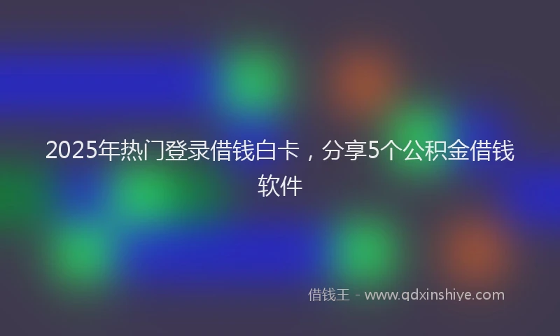 2025年热门登录借钱白卡，分享5个公积金借钱软件