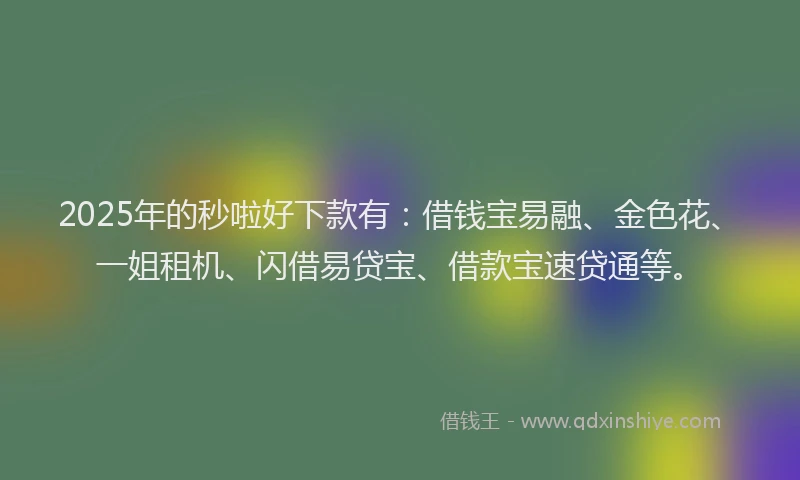 2025年的秒啦好下款有：借钱宝易融、金色花、一姐租机、闪借易贷宝、借款宝速贷通等。