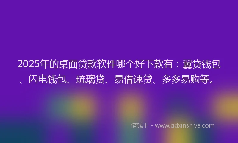 2025年的桌面贷款软件哪个好下款有：翼贷钱包、闪电钱包、琉璃贷、易借速贷、多多易购等。