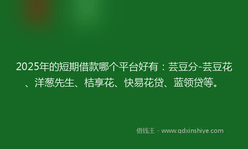 2025年的短期借款哪个平台好有：芸豆分-芸豆花、洋葱先生、桔享花、快易花贷、蓝领贷等。