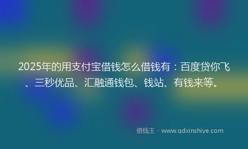 2025年的用支付宝借钱怎么借钱有：百度贷你飞、三秒优品、汇融通钱包、钱站、有钱来等。