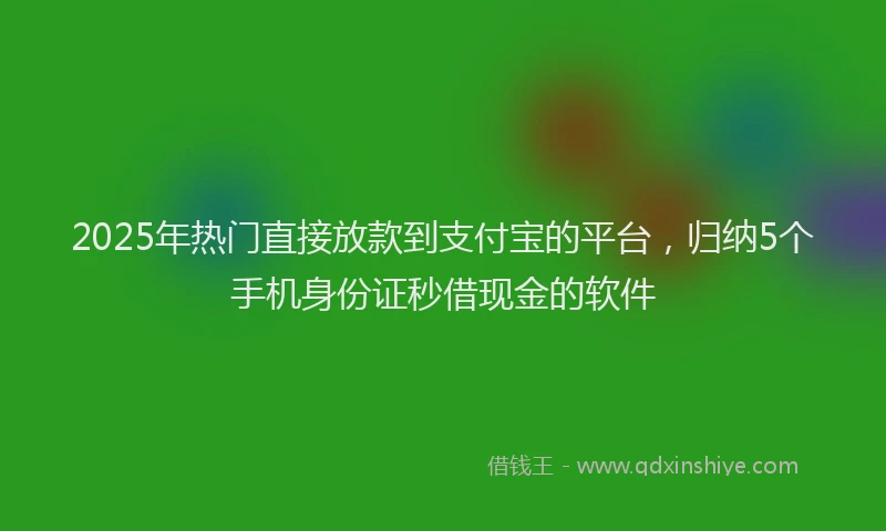 2025年热门直接放款到支付宝的平台，归纳5个手机身份证秒借现金的软件