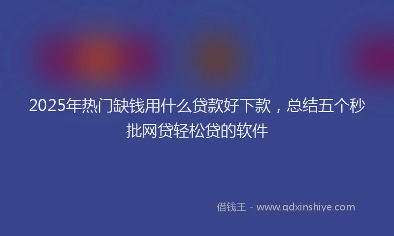 2025年热门缺钱用什么贷款好下款，总结五个秒批网贷轻松贷的软件