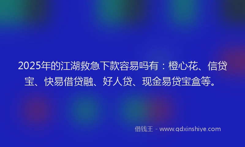 2025年的江湖救急下款容易吗有：橙心花、信贷宝、快易借贷融、好人贷、现金易贷宝盒等。
