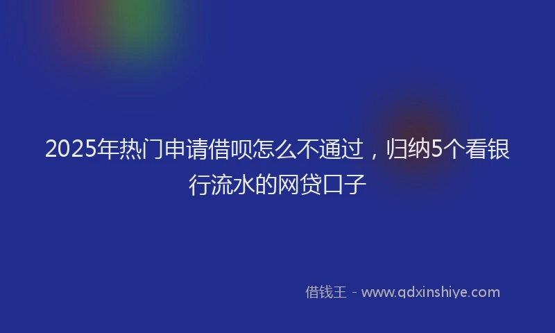 2025年热门申请借呗怎么不通过，归纳5个看银行流水的网贷口子
