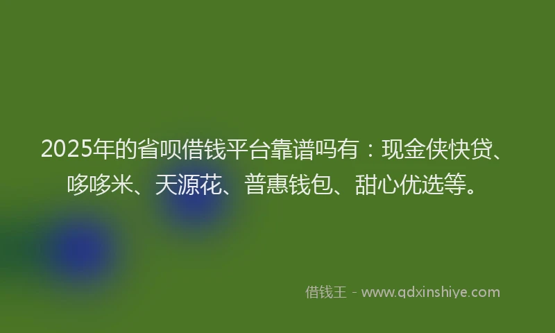 2025年的省呗借钱平台靠谱吗有：现金侠快贷、哆哆米、天源花、普惠钱包、甜心优选等。
