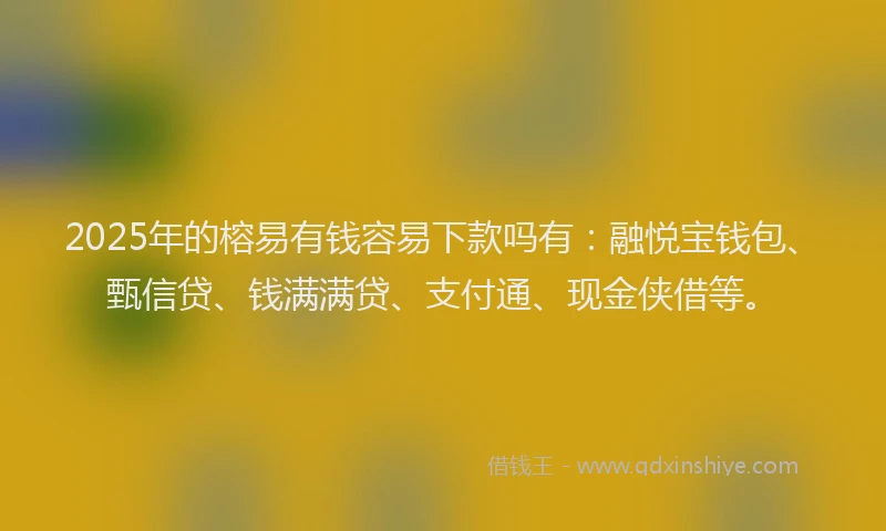 2025年的榕易有钱容易下款吗有：融悦宝钱包、甄信贷、钱满满贷、支付通、现金侠借等。