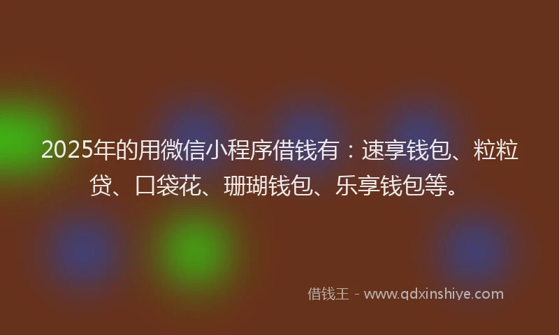 2025年的用微信小程序借钱有：速享钱包、粒粒贷、口袋花、珊瑚钱包、乐享钱包等。