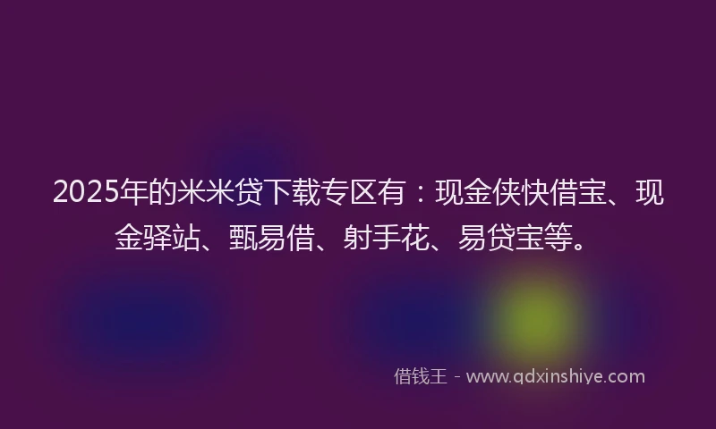 2025年的米米贷下载专区有：现金侠快借宝、现金驿站、甄易借、射手花、易贷宝等。