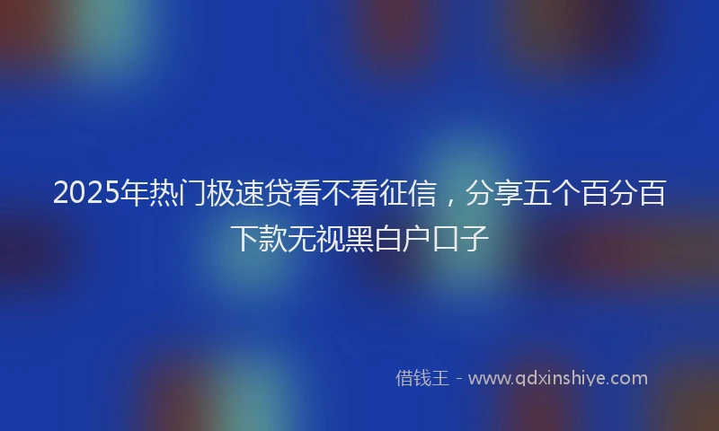 2025年热门极速贷看不看征信，分享五个百分百下款无视黑白户口子