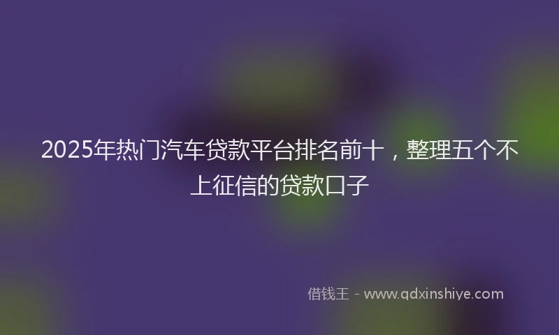 2025年热门汽车贷款平台排名前十，整理五个不上征信的贷款口子