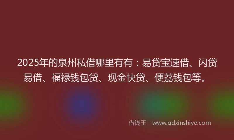 2025年的泉州私借哪里有有：易贷宝速借、闪贷易借、福禄钱包贷、现金快贷、便荔钱包等。