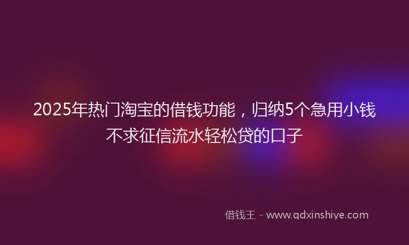 2025年热门淘宝的借钱功能，归纳5个急用小钱不求征信流水轻松贷的口子