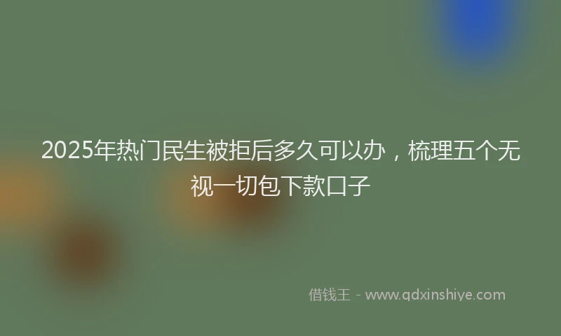 2025年热门民生被拒后多久可以办，梳理五个无视一切包下款口子