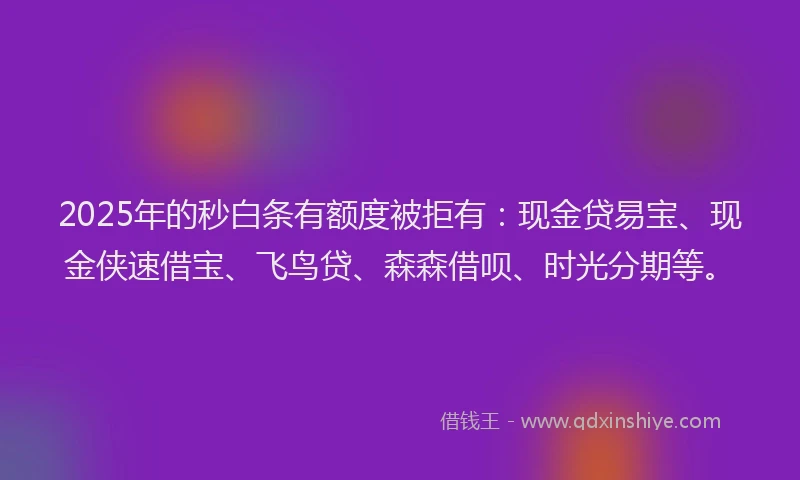 2025年的秒白条有额度被拒有：现金贷易宝、现金侠速借宝、飞鸟贷、森森借呗、时光分期等。