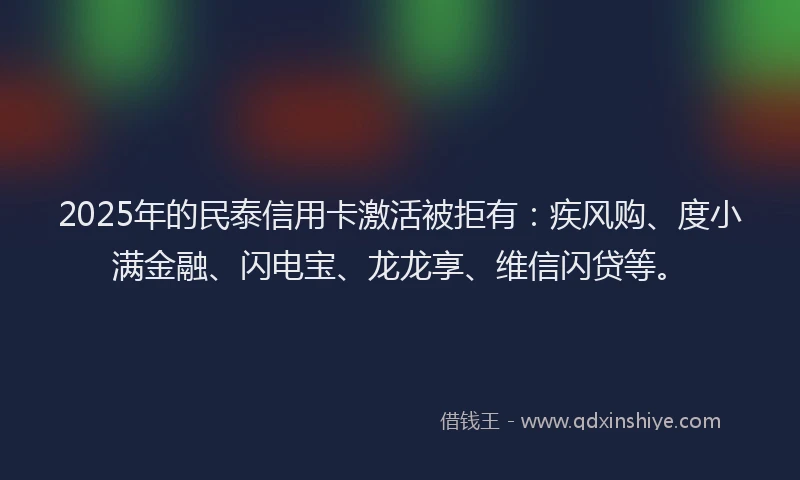 2025年的民泰信用卡激活被拒有：疾风购、度小满金融、闪电宝、龙龙享、维信闪贷等。