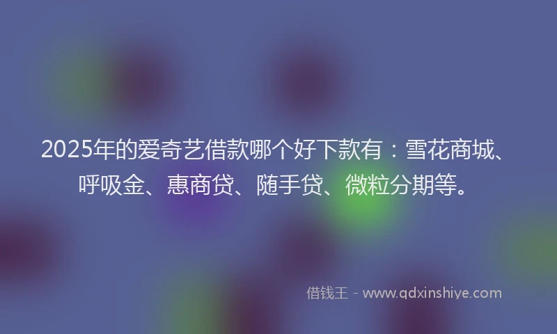 2025年的爱奇艺借款哪个好下款有：雪花商城、呼吸金、惠商贷、随手贷、微粒分期等。