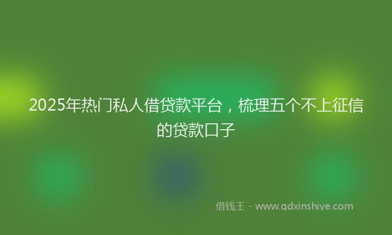 2025年热门私人借贷款平台，梳理五个不上征信的贷款口子