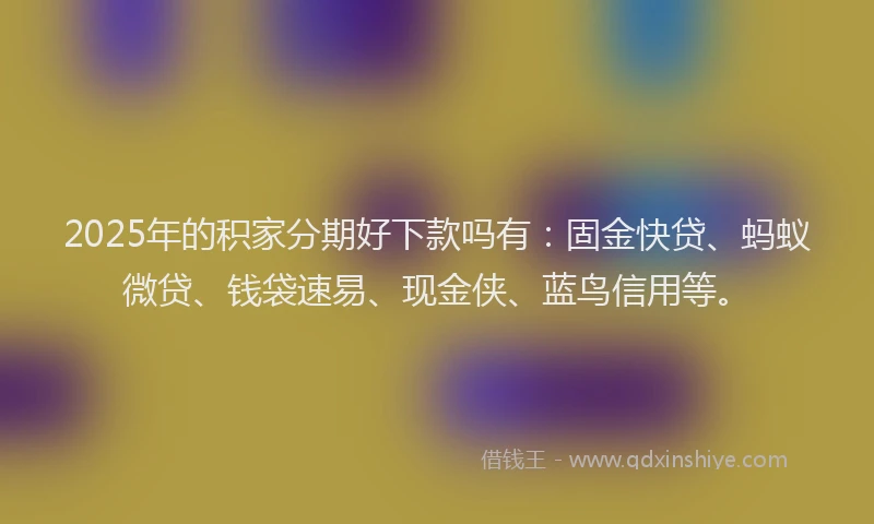 2025年的积家分期好下款吗有：固金快贷、蚂蚁微贷、钱袋速易、现金侠、蓝鸟信用等。