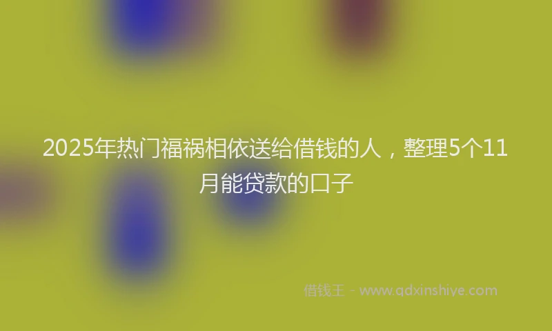 2025年热门福祸相依送给借钱的人，整理5个11月能贷款的口子
